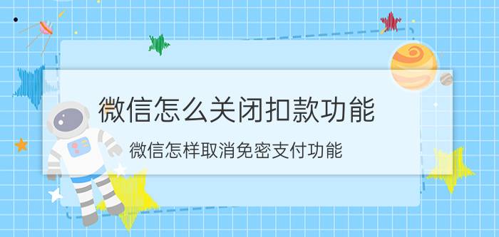 微信怎么关闭扣款功能 微信怎样取消免密支付功能？